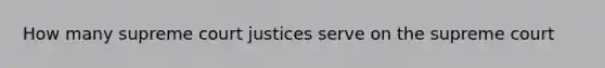 How many supreme court justices serve on the supreme court