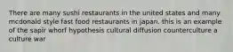 There are many sushi restaurants in the united states and many mcdonald style fast food restaurants in japan. this is an example of the sapir whorf hypothesis cultural diffusion counterculture a culture war