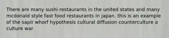 There are many sushi restaurants in the united states and many mcdonald style fast food restaurants in japan. this is an example of the sapir whorf hypothesis cultural diffusion counterculture a culture war