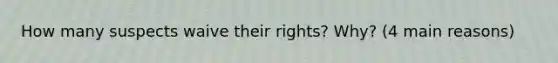 How many suspects waive their rights? Why? (4 main reasons)