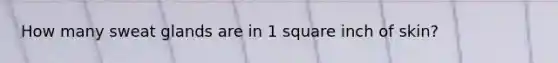 How many sweat glands are in 1 square inch of skin?