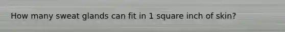 How many sweat glands can fit in 1 square inch of skin?