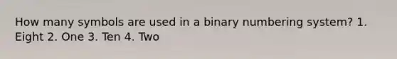 How many symbols are used in a binary numbering system? 1. Eight 2. One 3. Ten 4. Two