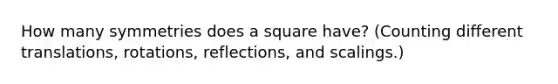 How many symmetries does a square have? (Counting different translations, rotations, reflections, and scalings.)