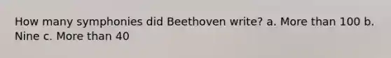 How many symphonies did Beethoven write? a. More than 100 b. Nine c. More than 40