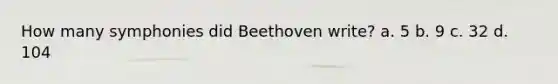 How many symphonies did Beethoven write? a. 5 b. 9 c. 32 d. 104