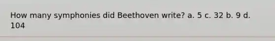 How many symphonies did Beethoven write? a. 5 c. 32 b. 9 d. 104