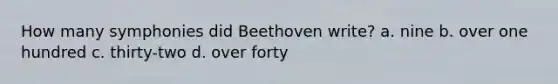 How many symphonies did Beethoven write? a. nine b. over one hundred c. thirty-two d. over forty