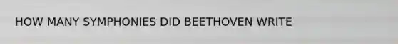 HOW MANY SYMPHONIES DID BEETHOVEN WRITE