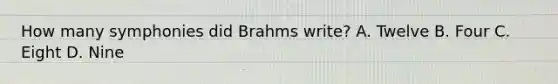 How many symphonies did Brahms write? A. Twelve B. Four C. Eight D. Nine