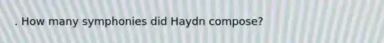 . How many symphonies did Haydn compose?