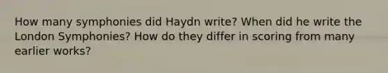 How many symphonies did Haydn write? When did he write the London Symphonies? How do they differ in scoring from many earlier works?