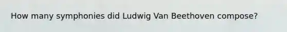 How many symphonies did Ludwig Van Beethoven compose?