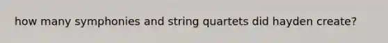 how many symphonies and string quartets did hayden create?