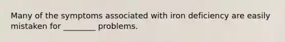 Many of the symptoms associated with iron deficiency are easily mistaken for ________ problems.