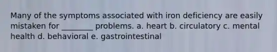 Many of the symptoms associated with iron deficiency are easily mistaken for ________ problems. a. heart b. circulatory c. mental health d. behavioral e. gastrointestinal