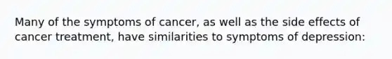 Many of the symptoms of cancer, as well as the side effects of cancer treatment, have similarities to symptoms of depression: