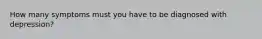 How many symptoms must you have to be diagnosed with depression?