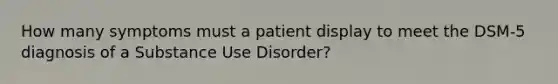 How many symptoms must a patient display to meet the DSM-5 diagnosis of a Substance Use Disorder?