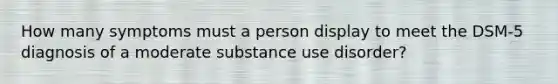 How many symptoms must a person display to meet the DSM-5 diagnosis of a moderate substance use disorder?