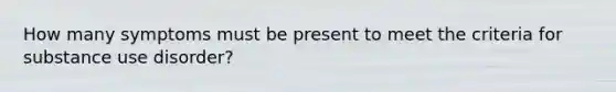 How many symptoms must be present to meet the criteria for substance use disorder?