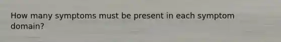 How many symptoms must be present in each symptom domain?