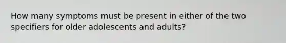 How many symptoms must be present in either of the two specifiers for older adolescents and adults?