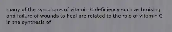 many of the symptoms of vitamin C deficiency such as bruising and failure of wounds to heal are related to the role of vitamin C in the synthesis of