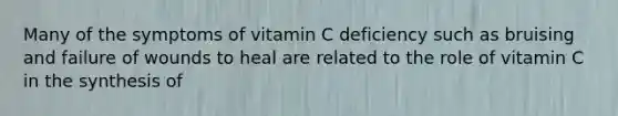 Many of the symptoms of vitamin C deficiency such as bruising and failure of wounds to heal are related to the role of vitamin C in the synthesis of