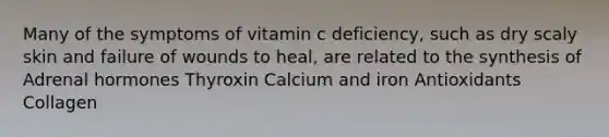 Many of the symptoms of vitamin c deficiency, such as dry scaly skin and failure of wounds to heal, are related to the synthesis of Adrenal hormones Thyroxin Calcium and iron Antioxidants Collagen