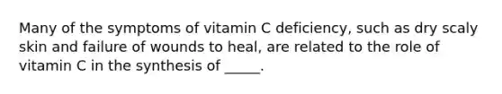 Many of the symptoms of vitamin C deficiency, such as dry scaly skin and failure of wounds to heal, are related to the role of vitamin C in the synthesis of _____.