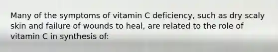 Many of the symptoms of vitamin C deficiency, such as dry scaly skin and failure of wounds to heal, are related to the role of vitamin C in synthesis of: