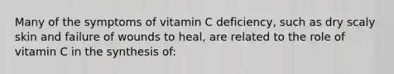 Many of the symptoms of vitamin C deficiency, such as dry scaly skin and failure of wounds to heal, are related to the role of vitamin C in the synthesis of: