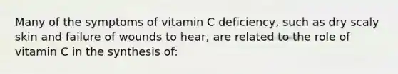 Many of the symptoms of vitamin C deficiency, such as dry scaly skin and failure of wounds to hear, are related to the role of vitamin C in the synthesis of: