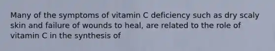 Many of the symptoms of vitamin C deficiency such as dry scaly skin and failure of wounds to heal, are related to the role of vitamin C in the synthesis of