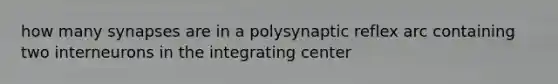 how many synapses are in a polysynaptic reflex arc containing two interneurons in the integrating center