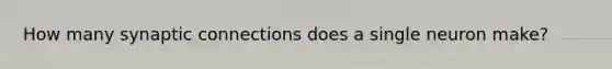 How many synaptic connections does a single neuron make?