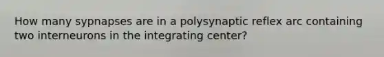 How many sypnapses are in a polysynaptic reflex arc containing two interneurons in the integrating center?