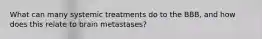 What can many systemic treatments do to the BBB, and how does this relate to brain metastases?