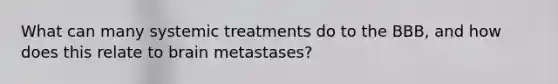 What can many systemic treatments do to the BBB, and how does this relate to brain metastases?