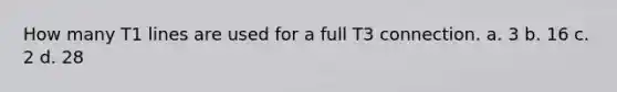 How many T1 lines are used for a full T3 connection. a. 3 b. 16 c. 2 d. 28