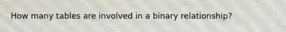 How many tables are involved in a binary relationship?