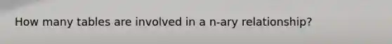 How many tables are involved in a n-ary relationship?