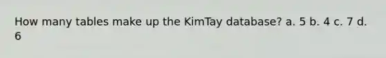 How many tables make up the KimTay database? a. 5 b. 4 c. 7 d. 6