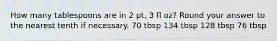 How many tablespoons are in 2 pt, 3 fl oz? Round your answer to the nearest tenth if necessary. 70 tbsp 134 tbsp 128 tbsp 76 tbsp