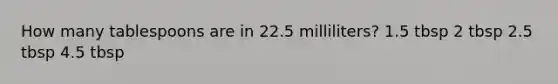 How many tablespoons are in 22.5 milliliters? 1.5 tbsp 2 tbsp 2.5 tbsp 4.5 tbsp