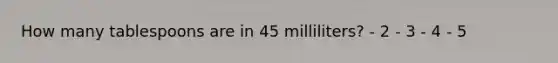 How many tablespoons are in 45 milliliters? - 2 - 3 - 4 - 5