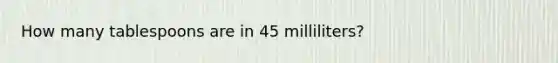 How many tablespoons are in 45 milliliters?