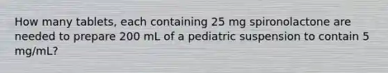 How many tablets, each containing 25 mg spironolactone are needed to prepare 200 mL of a pediatric suspension to contain 5 mg/mL?