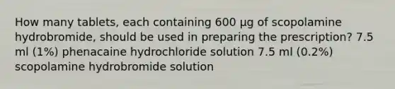 How many tablets, each containing 600 μg of scopolamine hydrobromide, should be used in preparing the prescription? 7.5 ml (1%) phenacaine hydrochloride solution 7.5 ml (0.2%) scopolamine hydrobromide solution